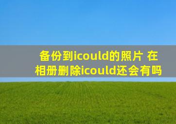 备份到icould的照片 在相册删除icould还会有吗